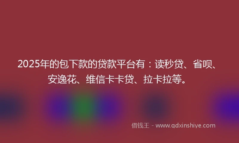 2025年的包下款的贷款平台有：读秒贷、省呗、安逸花、维信卡卡贷、拉卡拉等。