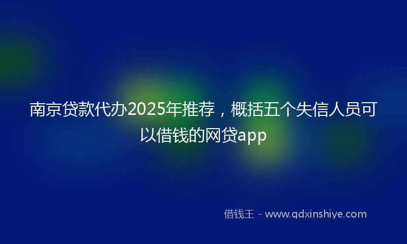 南京贷款代办2025年推荐，概括五个失信人员可以借钱的网贷app