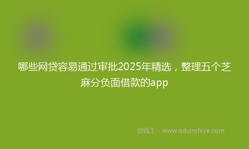 哪些网贷容易通过审批2025年精选,整理五个芝麻分负面借款的app