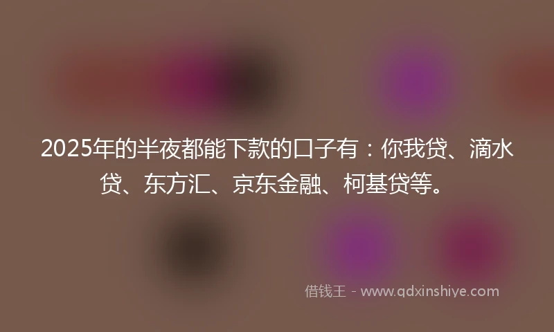 2025年的半夜都能下款的口子有：你我贷、滴水贷、东方汇、京东金融、柯基贷等。