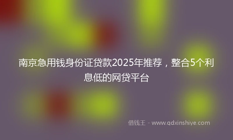 南京急用钱身份证贷款2025年推荐，整合5个利息低的网贷平台