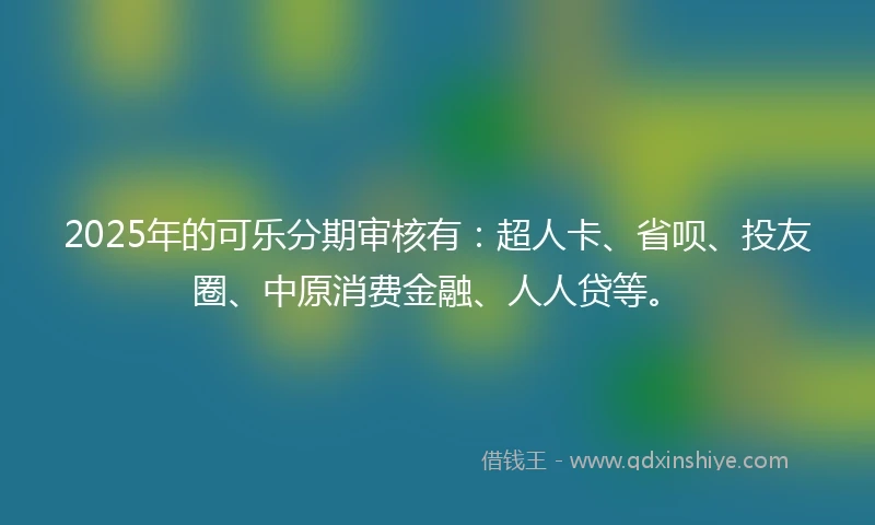 2025年的可乐分期审核有：超人卡、省呗、投友圈、中原消费金融、人人贷等。