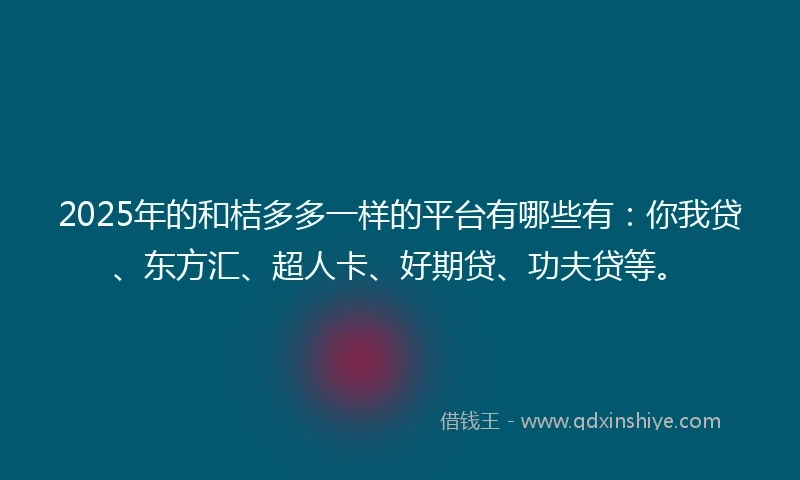 2025年的和桔多多一样的平台有哪些有：你我贷、东方汇、超人卡、好期贷、功夫贷等。