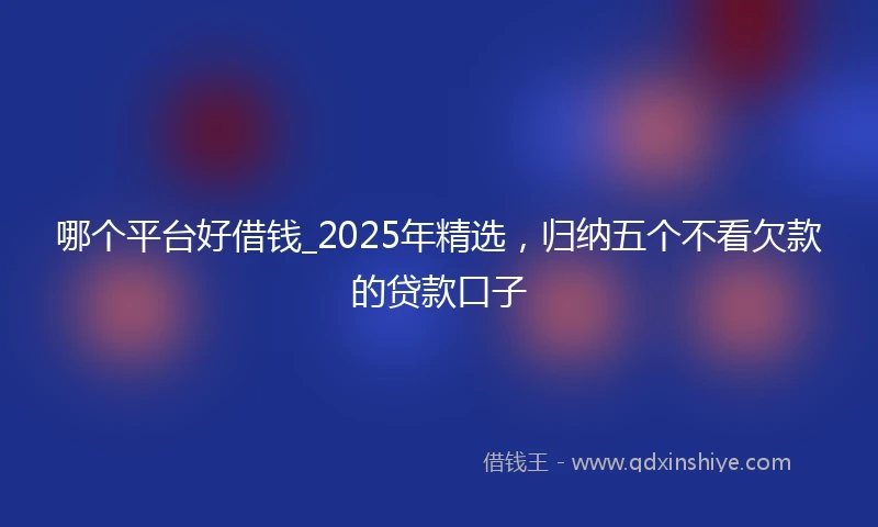 哪个平台好借钱_2025年精选，归纳五个不看欠款的贷款口子