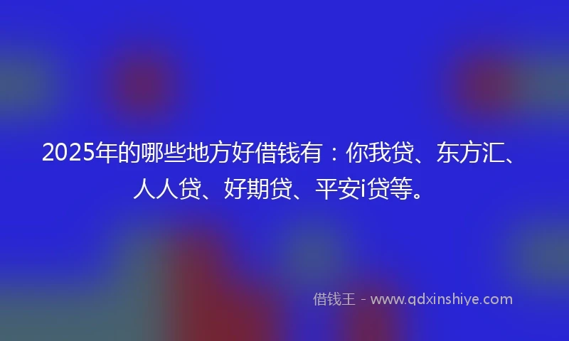 2025年的哪些地方好借钱有：你我贷、东方汇、人人贷、好期贷、平安i贷等。