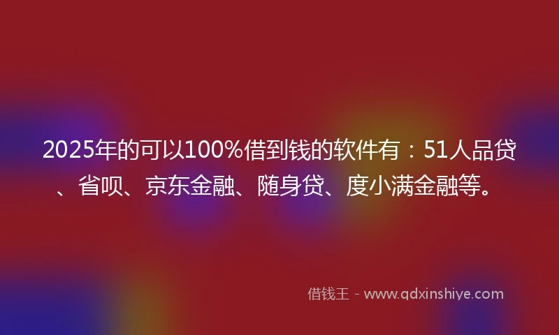 2025年的可以100%借到钱的软件有：51人品贷、省呗、京东金融、随身贷、度小满金融等。