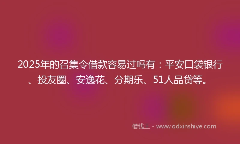 2025年的召集令借款容易过吗有：平安口袋银行、投友圈、安逸花、分期乐、51人品贷等。