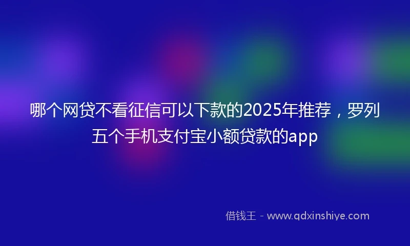哪个网贷不看征信可以下款的2025年推荐，罗列五个手机支付宝小额贷款的app