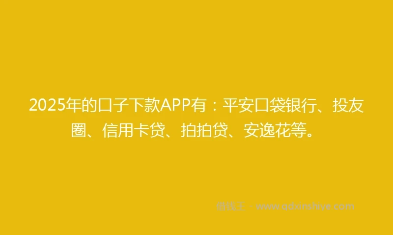2025年的口子下款APP有：平安口袋银行、投友圈、信用卡贷、拍拍贷、安逸花等。