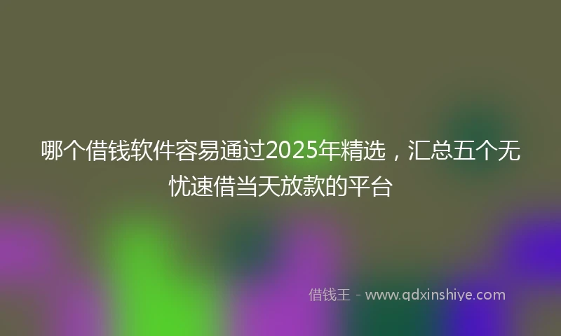 哪个借钱软件容易通过2025年精选，汇总五个无忧速借当天放款的平台
