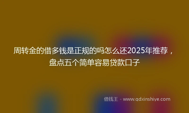 周转金的借多钱是正规的吗怎么还2025年推荐，盘点五个简单容易贷款口子