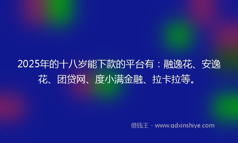 2025年的十八岁能下款的平台有：融逸花、安逸花、团贷网、度小满金融、拉卡拉等。
