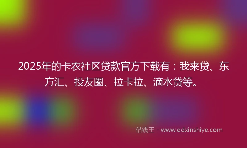 2025年的卡农社区贷款官方下载有：我来贷、东方汇、投友圈、拉卡拉、滴水贷等。
