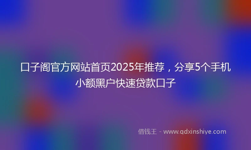 口子阁官方网站首页2025年推荐,分享5个手机小额黑户快速贷款口子