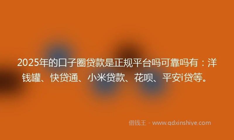 2025年的口子圈贷款是正规平台吗可靠吗有：洋钱罐、快贷通、小米贷款、花呗、平安i贷等。