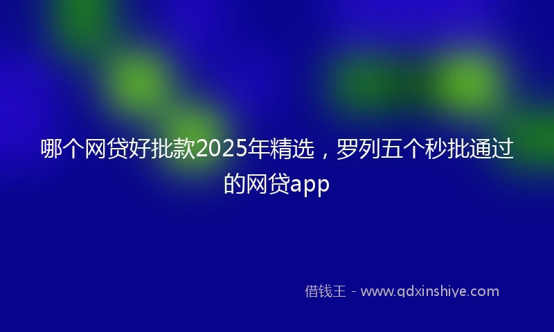 哪个网贷好批款2025年精选,罗列五个秒批通过的网贷app