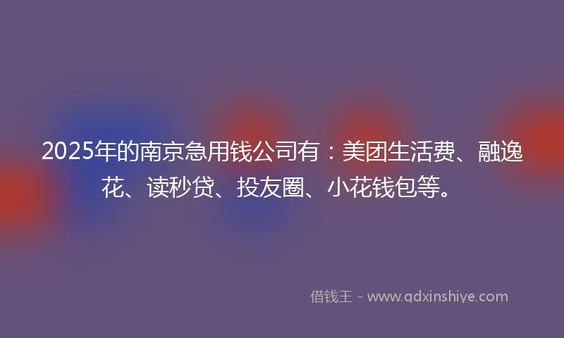 2025年的南京急用钱公司有：美团生活费、融逸花、读秒贷、投友圈、小花钱包等。