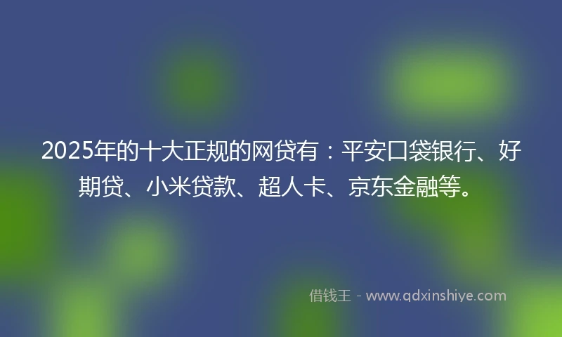 2025年的十大正规的网贷有：平安口袋银行、好期贷、小米贷款、超人卡、京东金融等。