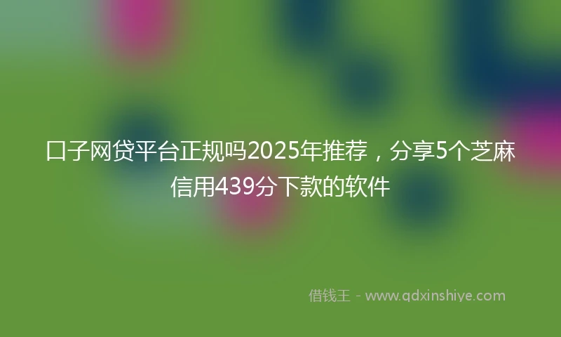 口子网贷平台正规吗2025年推荐,分享5个芝麻信用439分下款的软件