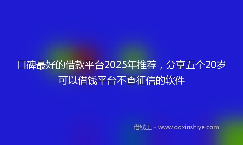 口碑最好的借款平台2025年推荐,分享五个20岁可以借钱平台不查征信的软件