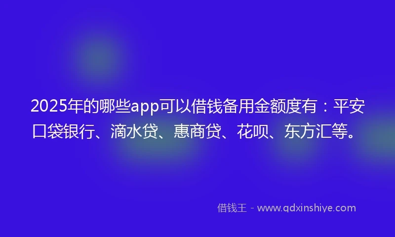 2025年的哪些app可以借钱备用金额度有：平安口袋银行、滴水贷、惠商贷、花呗、东方汇等。