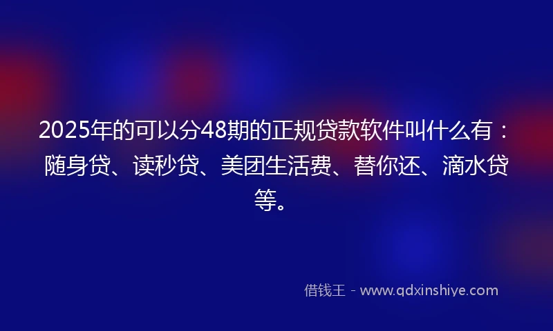 2025年的可以分48期的正规贷款软件叫什么有:随身贷、读秒贷、美团生活费、替你还、滴水贷等。