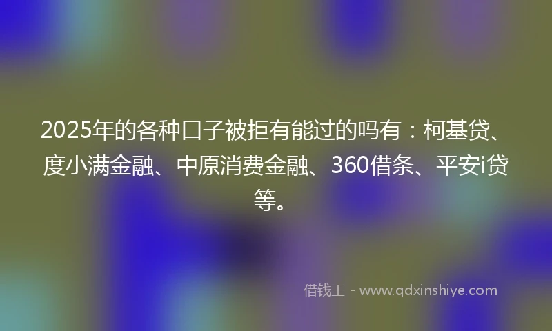 2025年的各种口子被拒有能过的吗有：柯基贷、度小满金融、中原消费金融、360借条、平安i贷等。