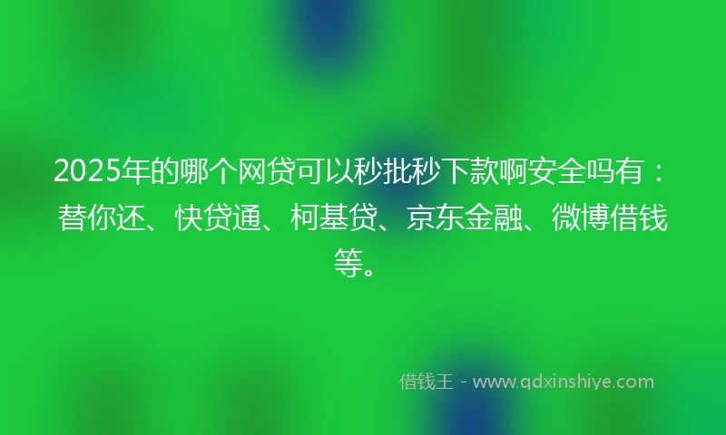 2025年的哪个网贷可以秒批秒下款啊安全吗有：替你还、快贷通、柯基贷、京东金融、微博借钱等。