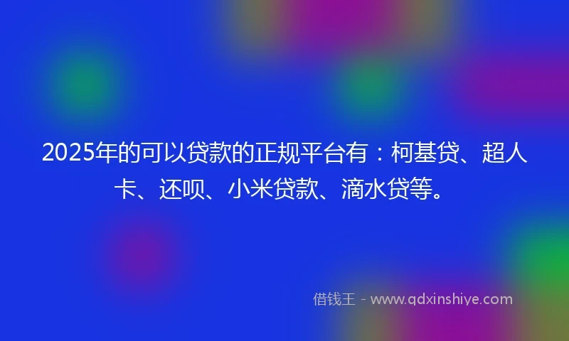 2025年的可以贷款的正规平台有：柯基贷、超人卡、还呗、小米贷款、滴水贷等。
