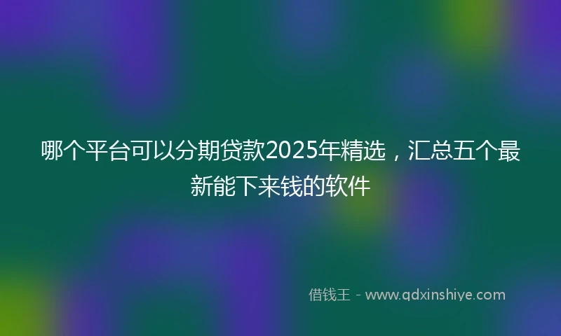 哪个平台可以分期贷款2025年精选，汇总五个最新能下来钱的软件