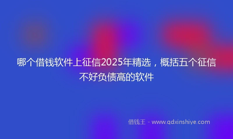 哪个借钱软件上征信2025年精选，概括五个征信不好负债高的软件