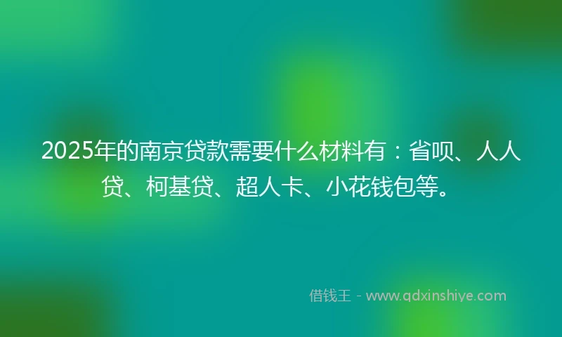 2025年的南京贷款需要什么材料有：省呗、人人贷、柯基贷、超人卡、小花钱包等。
