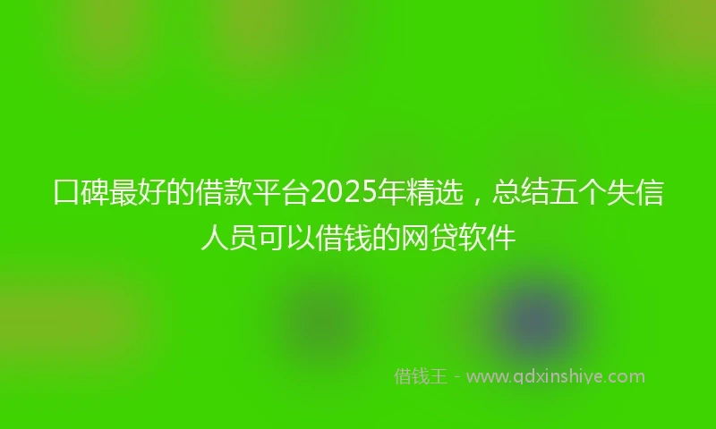 口碑最好的借款平台2025年精选，总结五个失信人员可以借钱的网贷软件