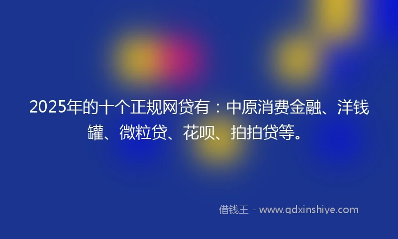 2025年的十个正规网贷有：中原消费金融、洋钱罐、微粒贷、花呗、拍拍贷等。