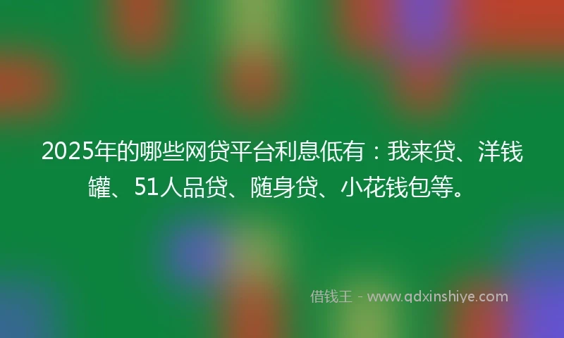 2025年的哪些网贷平台利息低有：我来贷、洋钱罐、51人品贷、随身贷、小花钱包等。