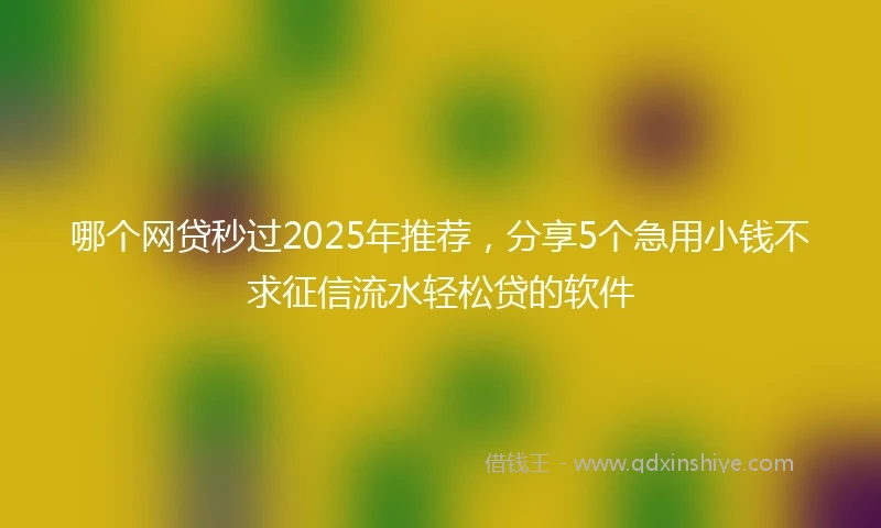 哪个网贷秒过2025年推荐，分享5个急用小钱不求征信流水轻松贷的软件
