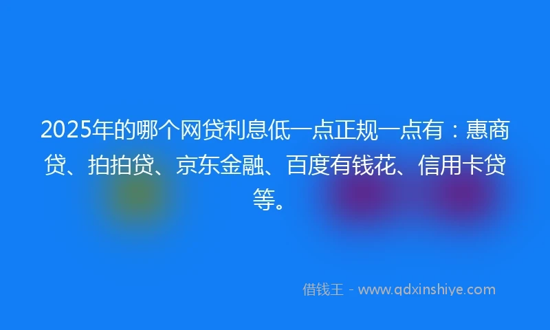 2025年的哪个网贷利息低一点正规一点有：惠商贷、拍拍贷、京东金融、百度有钱花、信用卡贷等。