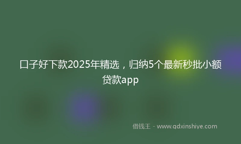口子好下款2025年精选，归纳5个最新秒批小额贷款app