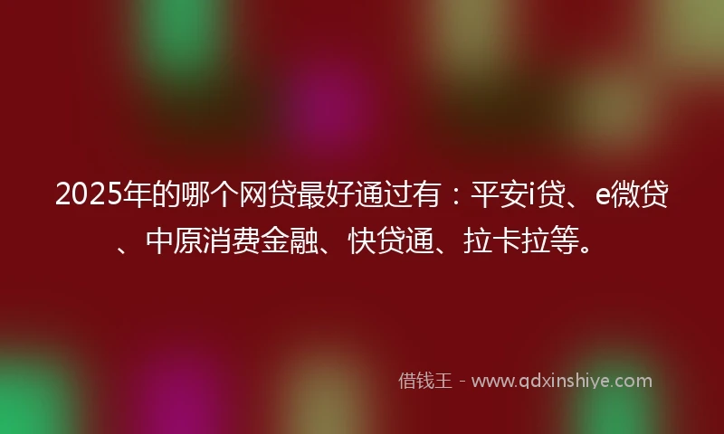 2025年的哪个网贷最好通过有：平安i贷、e微贷、中原消费金融、快贷通、拉卡拉等。