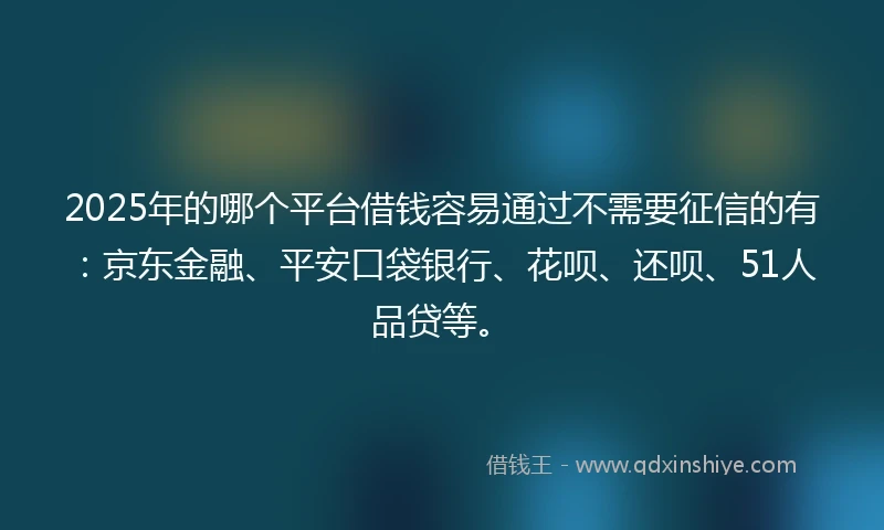 2025年的哪个平台借钱容易通过不需要征信的有：京东金融、平安口袋银行、花呗、还呗、51人品贷等。