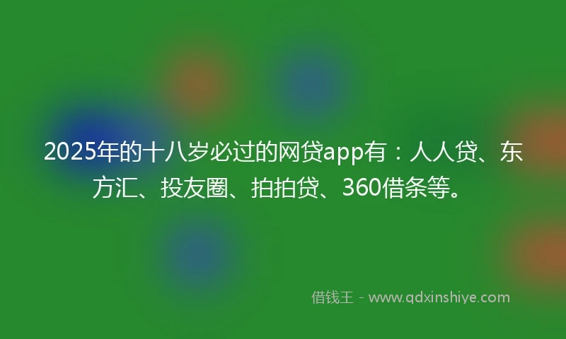 2025年的十八岁必过的网贷app有：人人贷、东方汇、投友圈、拍拍贷、360借条等。
