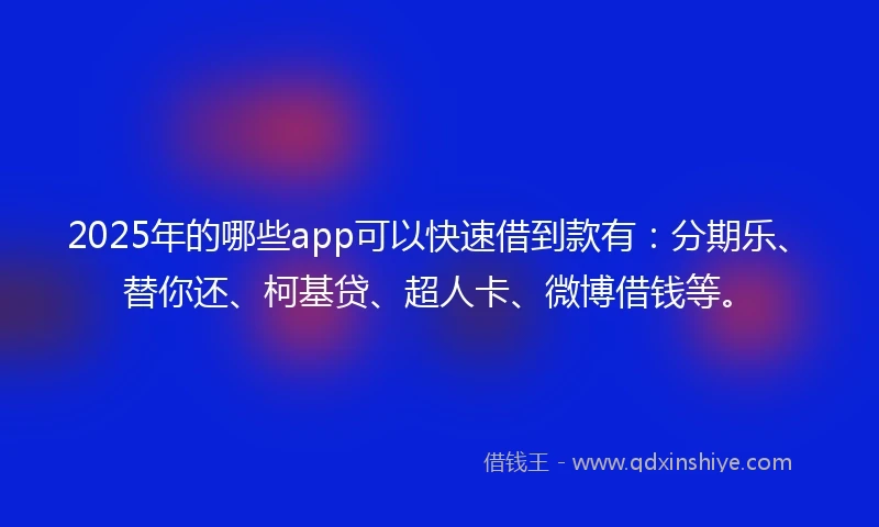 2025年的哪些app可以快速借到款有：分期乐、替你还、柯基贷、超人卡、微博借钱等。