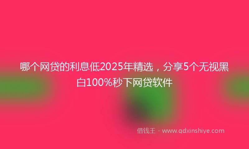 哪个网贷的利息低2025年精选，分享5个无视黑白100%秒下网贷软件