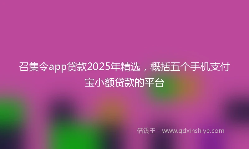 召集令app贷款2025年精选,概括五个手机支付宝小额贷款的平台