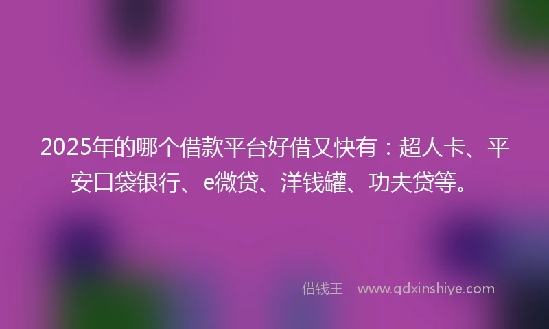 2025年的哪个借款平台好借又快有：超人卡、平安口袋银行、e微贷、洋钱罐、功夫贷等。
