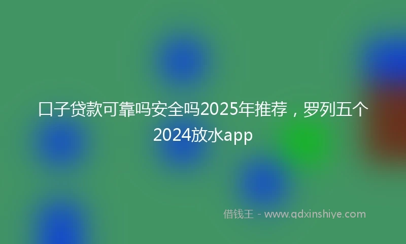 口子贷款可靠吗安全吗2025年推荐，罗列五个2024放水app
