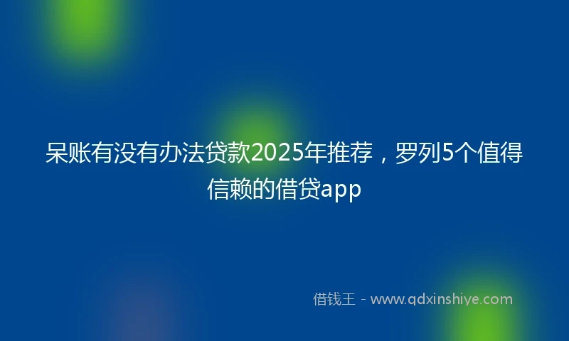 呆账有没有办法贷款2025年推荐，罗列5个值得信赖的借贷app