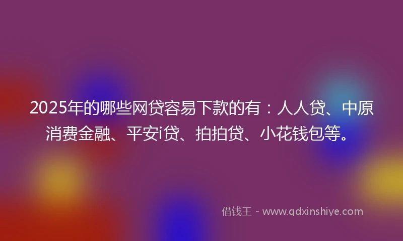 2025年的哪些网贷容易下款的有：人人贷、中原消费金融、平安i贷、拍拍贷、小花钱包等。