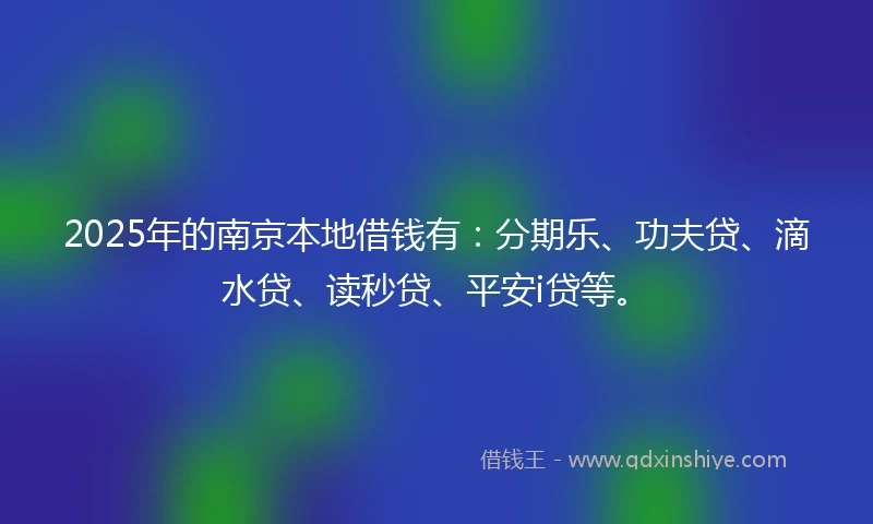 2025年的南京本地借钱有：分期乐、功夫贷、滴水贷、读秒贷、平安i贷等。