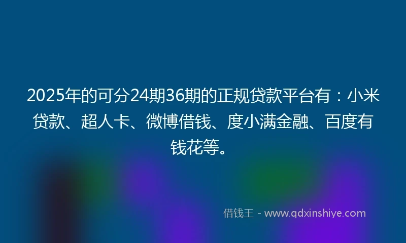 2025年的可分24期36期的正规贷款平台有：小米贷款、超人卡、微博借钱、度小满金融、百度有钱花等。